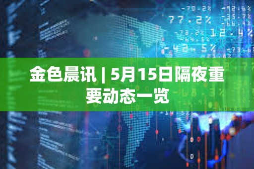 金色晨訊 | 5月15日隔夜重要動態一覽