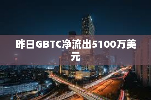 昨日GBTC凈流出5100萬美元