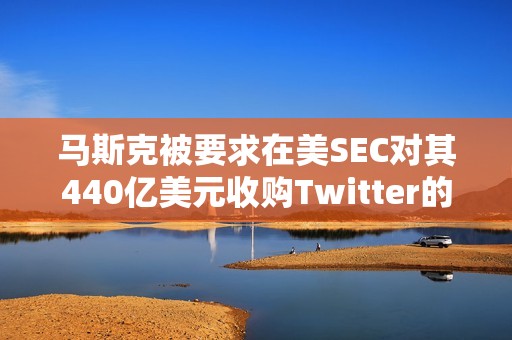 馬斯克被要求在美SEC對其440億美元收購Twitter的調查中作證
