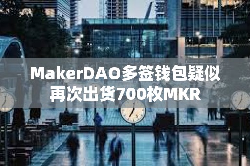 MakerDAO多簽錢包疑似再次出貨700枚MKR