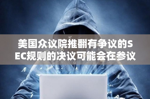 美國眾議院推翻有爭議的SEC規則的決議可能會在參議院通過