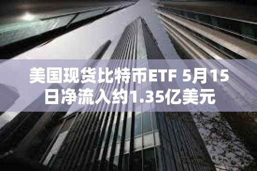 美國現貨比特幣ETF 5月15日凈流入約1.35億美元