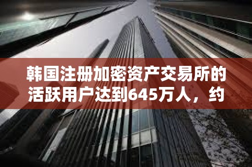 韓國注冊加密資產交易所的活躍用戶達到645萬人，約占韓國總人口的10%。