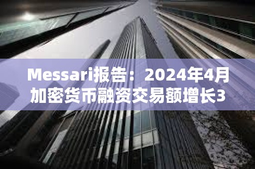 Messari報告：2024年4月加密貨幣融資交易額增長3.8%，達13.6億美元