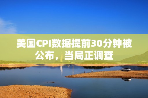 美國CPI數據提前30分鐘被公布，當局正調查