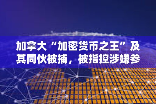 加拿大“加密貨幣之王”及其同伙被捕，被指控涉嫌參與3000萬(wàn)美元的龐氏騙局欺詐