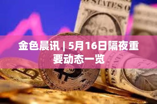 金色晨訊 | 5月16日隔夜重要?jiǎng)討B(tài)一覽