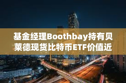基金經(jīng)理Boothbay持有貝萊德現(xiàn)貨比特幣ETF價(jià)值近1.5億美元