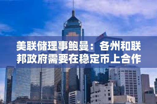 美聯(lián)儲(chǔ)理事鮑曼：各州和聯(lián)邦政府需要在穩(wěn)定幣上合作