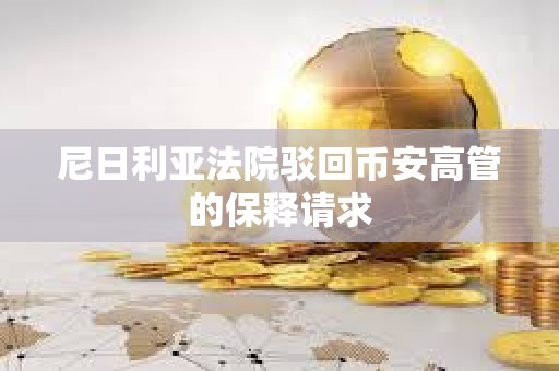 尼日利亞法院駁回幣安高管的保釋請(qǐng)求
