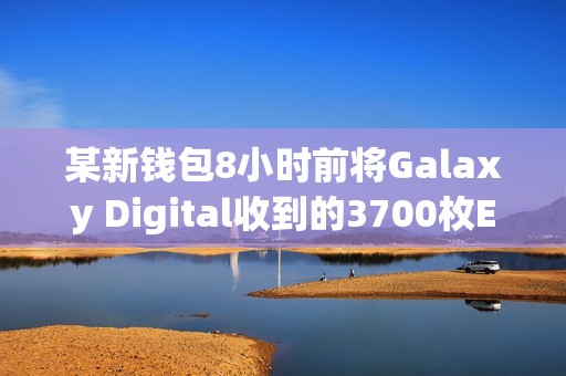 某新錢包8小時前將Galaxy Digital收到的3700枚ETH存入Coinbase