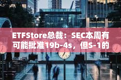 ETFStore總裁：SEC本周有可能批準(zhǔn)19b-4s，但S-1的審批會(huì)放慢
