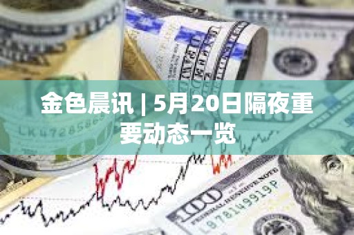金色晨訊 | 5月20日隔夜重要?jiǎng)討B(tài)一覽