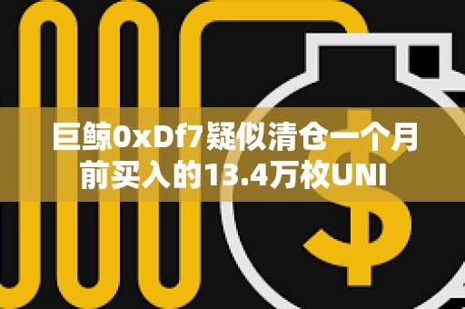 巨鯨0xDf7疑似清倉一個(gè)月前買入的13.4萬枚UNI