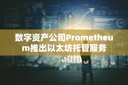 數字資產公司Prometheum推出以太坊托管服務