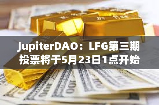 JupiterDAO：LFG第三期投票將于5月23日1點開始，為期三天