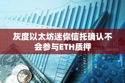 灰度以太坊迷你信托確認不會參與ETH質(zhì)押