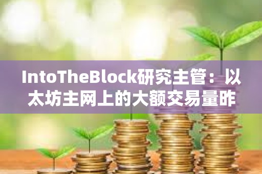 IntoTheBlock研究主管：以太坊主網(wǎng)上的大額交易量昨天創(chuàng)下88億美元的月度新高