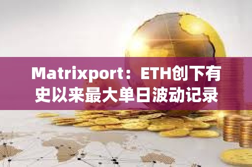 Matrixport：ETH創下有史以來最大單日波動記錄