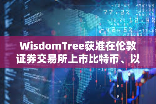WisdomTree獲準在倫敦證券交易所上市比特幣、以太坊ETP