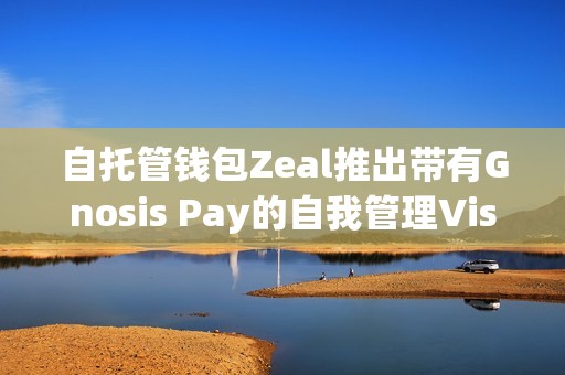 自托管錢包Zeal推出帶有Gnosis Pay的自我管理Visa卡