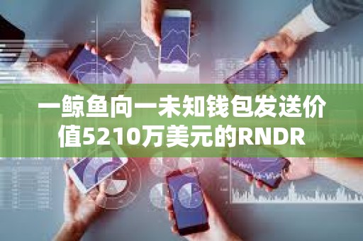 一鯨魚向一未知錢包發送價值5210萬美元的RNDR