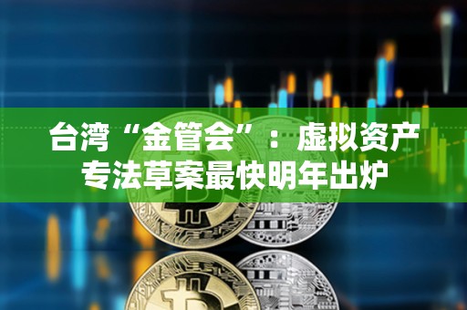 臺灣“金管會”：虛擬資產專法草案最快明年出爐