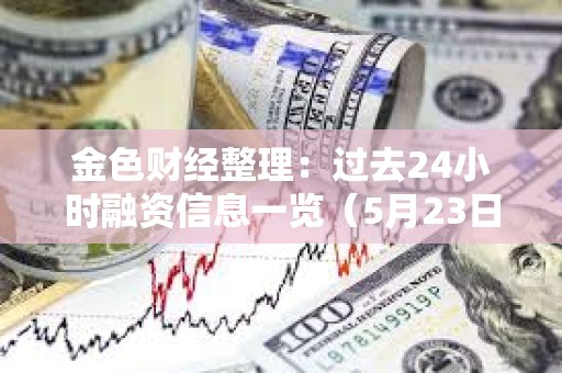 金色財經整理：過去24小時融資信息一覽（5月23日）
