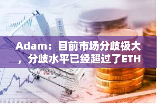 Adam：目前市場分歧極大，分歧水平已經超過了ETH轉Pos時期