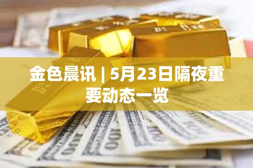 金色晨訊 | 5月23日隔夜重要動態一覽