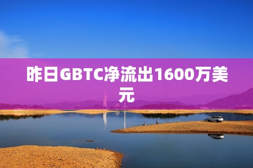昨日GBTC凈流出1600萬美元