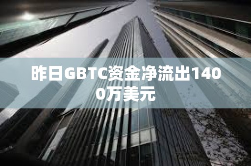 昨日GBTC資金凈流出1400萬美元