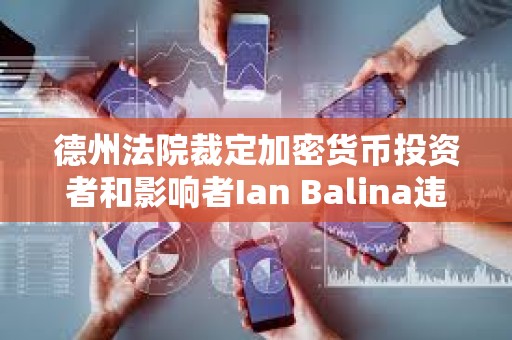 德州法院裁定加密貨幣投資者和影響者Ian Balina違反證券法