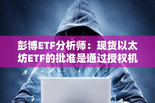 彭博ETF分析師：現貨以太坊ETF的批準是通過授權機構發布的
