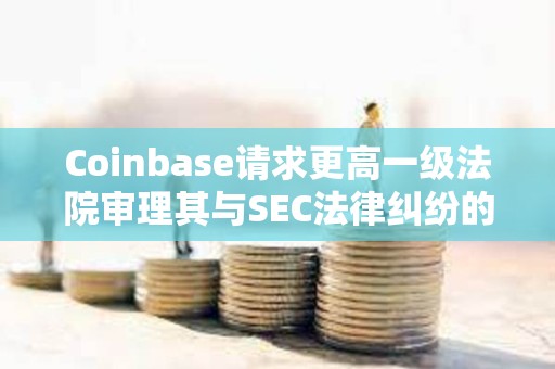 Coinbase請求更高一級法院審理其與SEC法律糾紛的核心問題