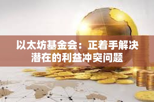 以太坊基金會：正著手解決潛在的利益沖突問題