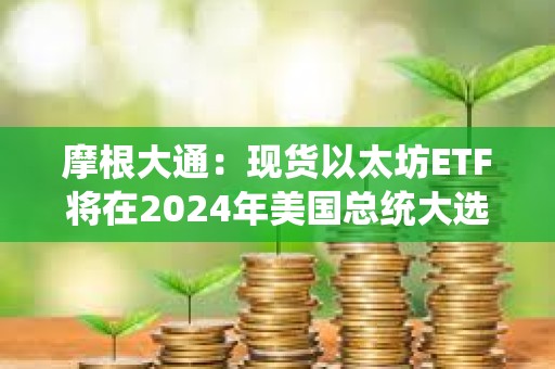 摩根大通：現(xiàn)貨以太坊ETF將在2024年美國(guó)總統(tǒng)大選前交易