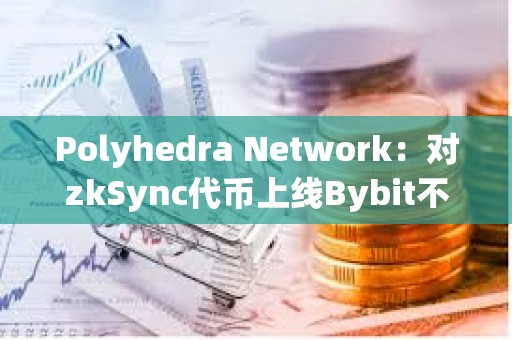 Polyhedra Network：對(duì)zkSync代幣上線Bybit不滿