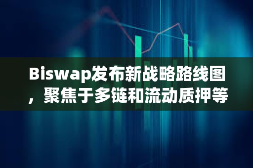 Biswap發(fā)布新戰(zhàn)略路線圖，聚焦于多鏈和流動(dòng)質(zhì)押等新功能