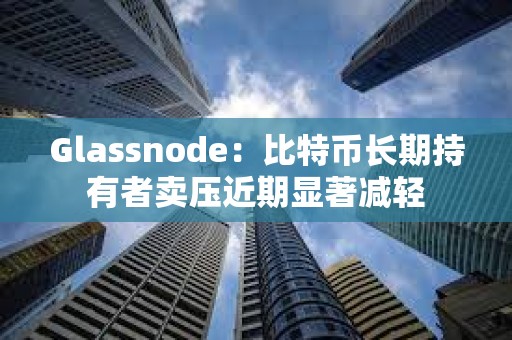 Glassnode：比特幣長(zhǎng)期持有者賣壓近期顯著減輕