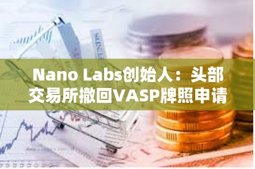 Nano Labs創始人：頭部交易所撤回VASP牌照申請對香港Web3發展不是好事