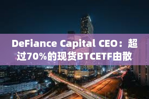 DeFiance Capital CEO：超過70%的現貨BTCETF由散戶持有