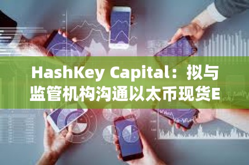 HashKey Capital：擬與監管機構溝通以太幣現貨ETF及質押產品在港發行的可行性