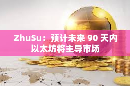 ZhuSu：預計未來 90 天內(nèi)以太坊將主導市場