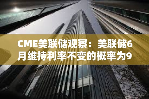 CME美聯(lián)儲觀察：美聯(lián)儲6月維持利率不變的概率為99.1%