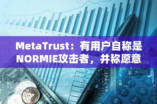 MetaTrust：有用戶自稱是NORMIE攻擊者，并稱愿意歸還NORMIE損失的49萬美元