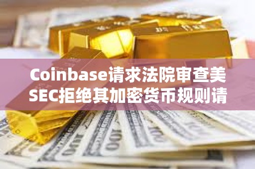 Coinbase請求法院審查美SEC拒絕其加密貨幣規則請求的決定