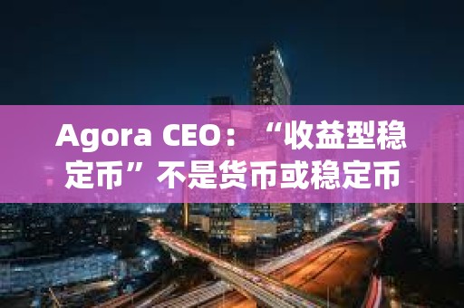 Agora CEO：“收益型穩定幣”不是貨幣或穩定幣