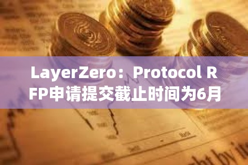 LayerZero：Protocol RFP申請?zhí)峤唤刂箷r間為6月1日