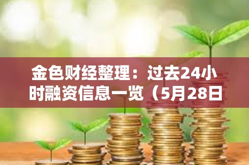 金色財經整理：過去24小時融資信息一覽（5月28日）